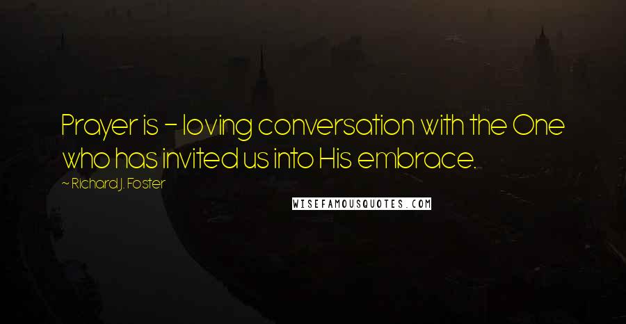 Richard J. Foster Quotes: Prayer is - loving conversation with the One who has invited us into His embrace.