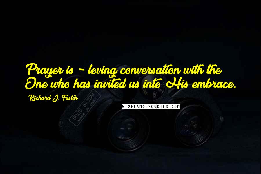Richard J. Foster Quotes: Prayer is - loving conversation with the One who has invited us into His embrace.
