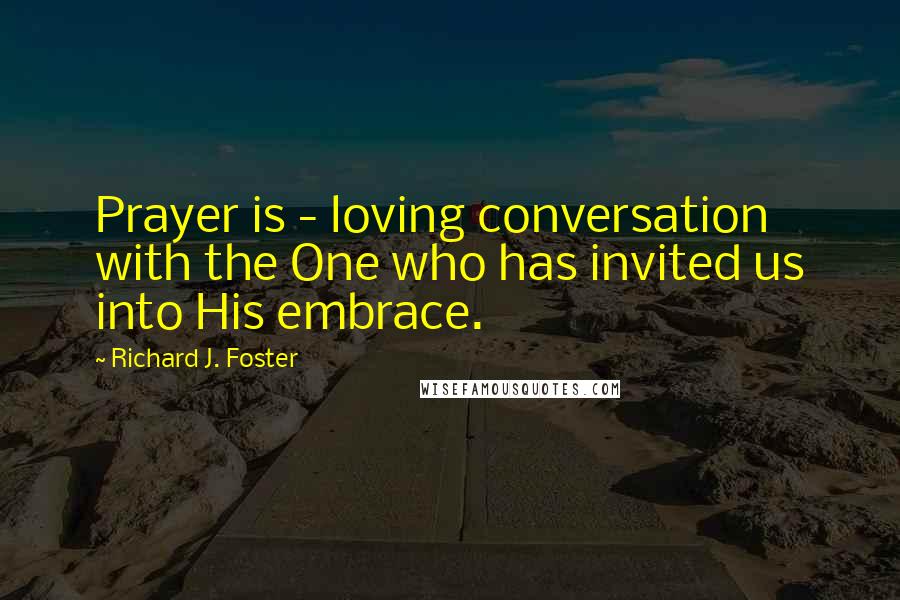 Richard J. Foster Quotes: Prayer is - loving conversation with the One who has invited us into His embrace.