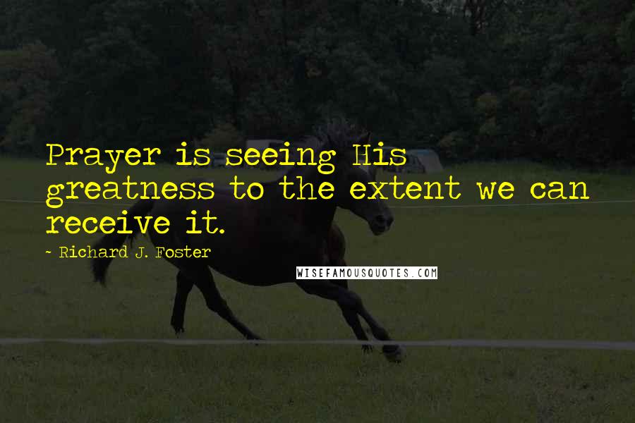 Richard J. Foster Quotes: Prayer is seeing His greatness to the extent we can receive it.