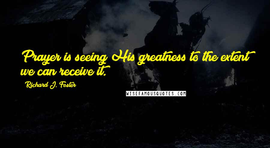 Richard J. Foster Quotes: Prayer is seeing His greatness to the extent we can receive it.