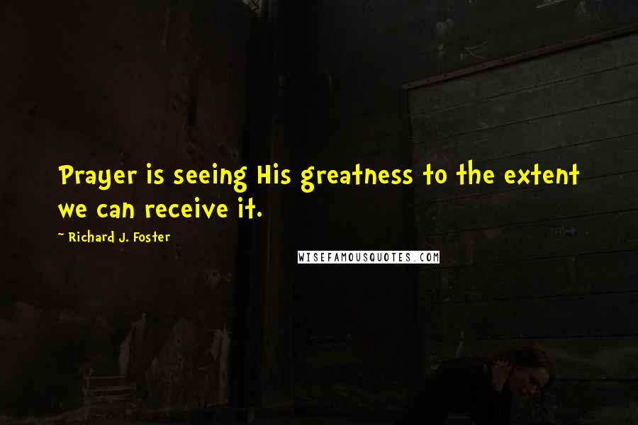 Richard J. Foster Quotes: Prayer is seeing His greatness to the extent we can receive it.