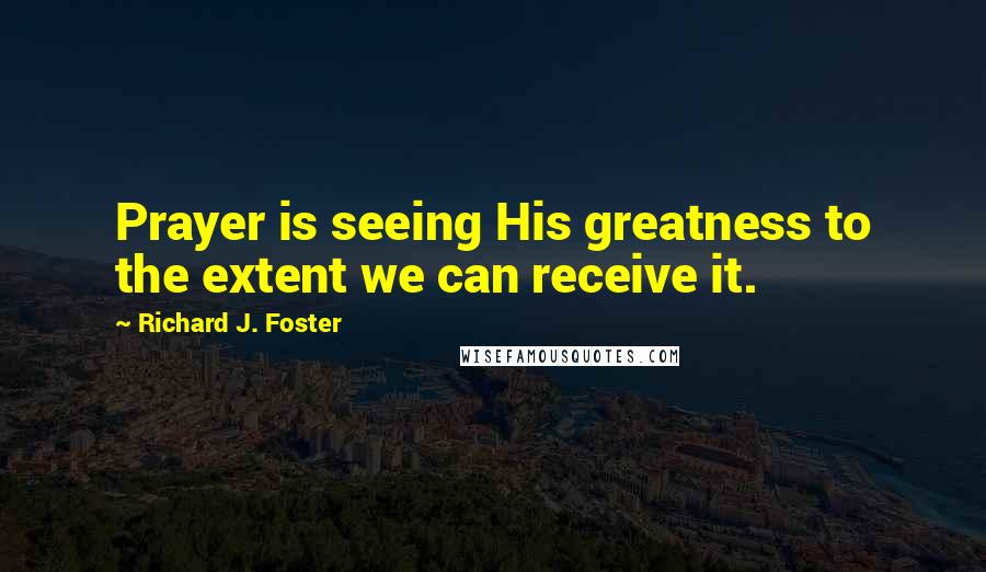 Richard J. Foster Quotes: Prayer is seeing His greatness to the extent we can receive it.