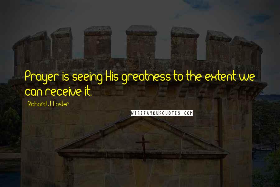 Richard J. Foster Quotes: Prayer is seeing His greatness to the extent we can receive it.