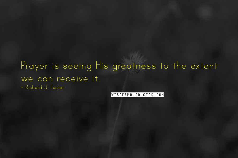 Richard J. Foster Quotes: Prayer is seeing His greatness to the extent we can receive it.