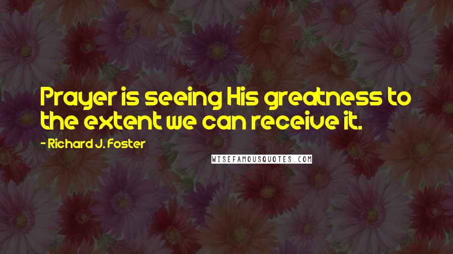 Richard J. Foster Quotes: Prayer is seeing His greatness to the extent we can receive it.