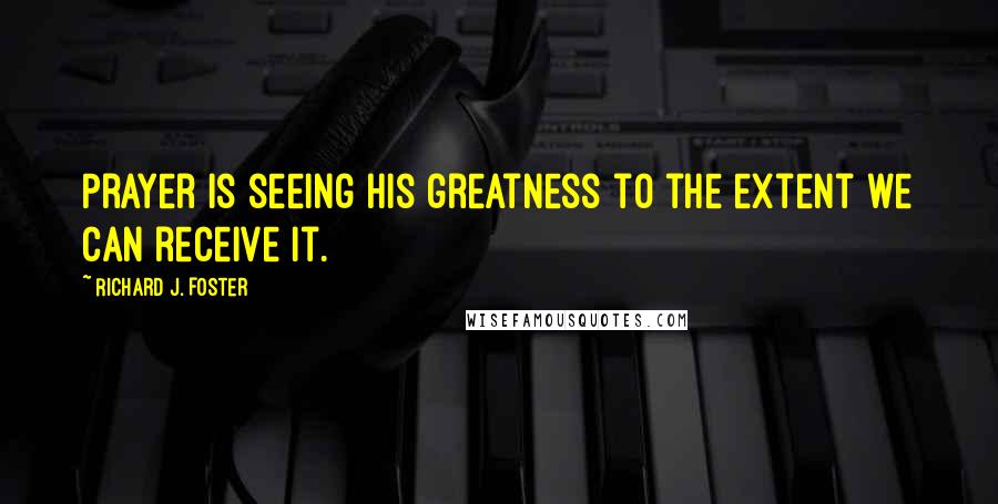 Richard J. Foster Quotes: Prayer is seeing His greatness to the extent we can receive it.