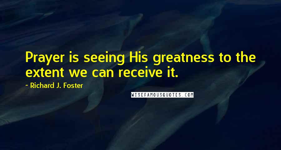 Richard J. Foster Quotes: Prayer is seeing His greatness to the extent we can receive it.