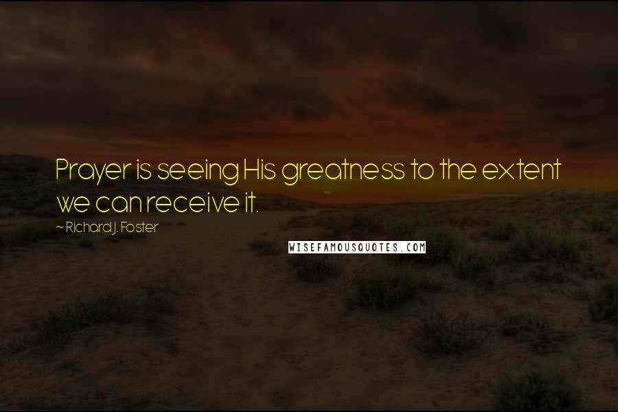 Richard J. Foster Quotes: Prayer is seeing His greatness to the extent we can receive it.