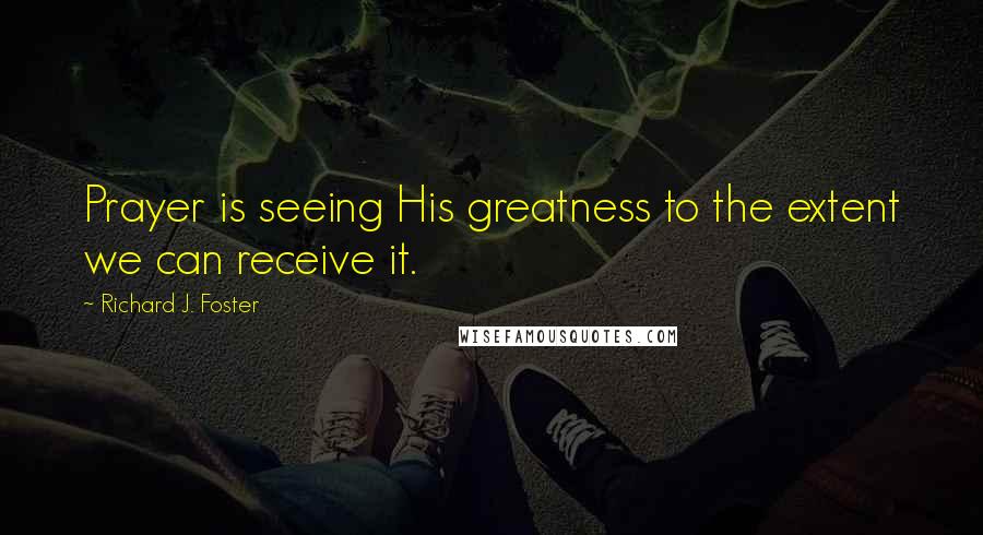 Richard J. Foster Quotes: Prayer is seeing His greatness to the extent we can receive it.