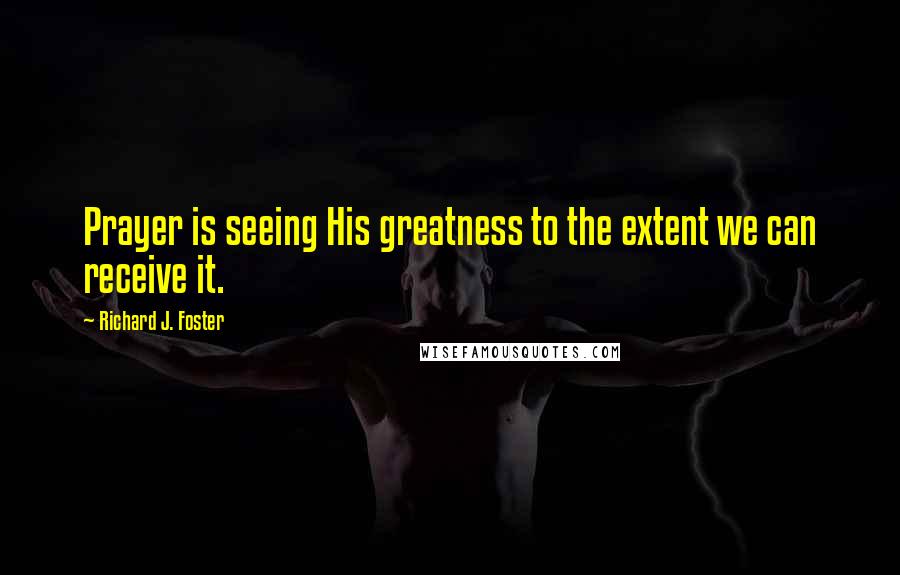 Richard J. Foster Quotes: Prayer is seeing His greatness to the extent we can receive it.