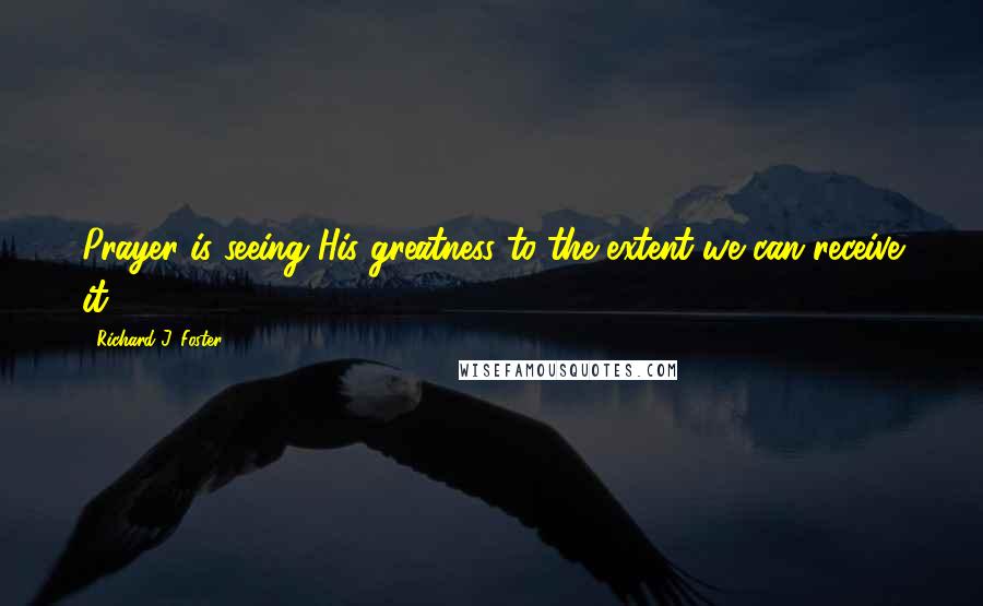 Richard J. Foster Quotes: Prayer is seeing His greatness to the extent we can receive it.