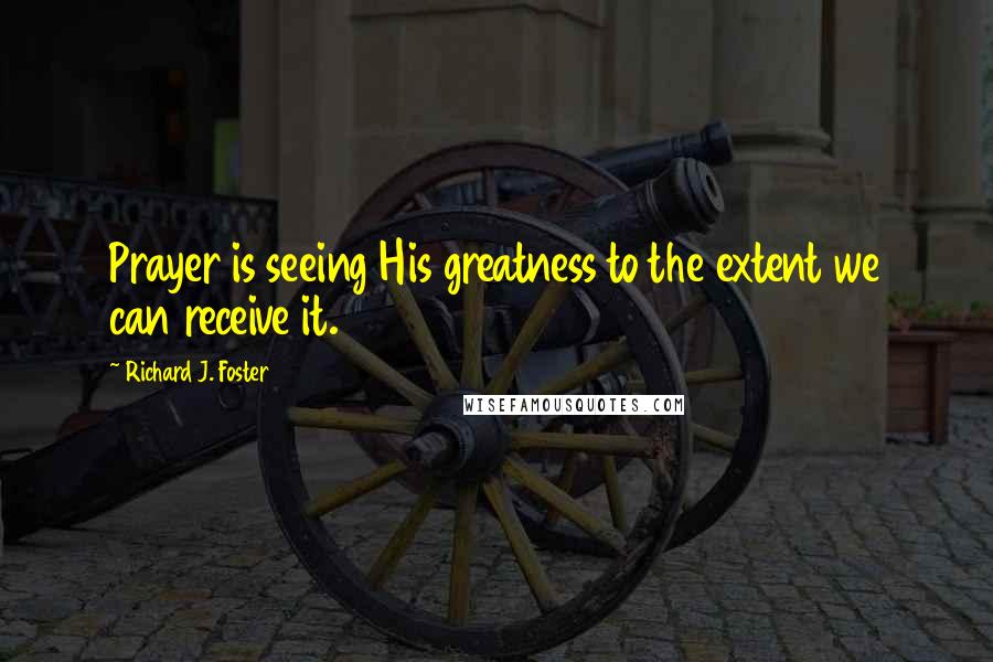 Richard J. Foster Quotes: Prayer is seeing His greatness to the extent we can receive it.