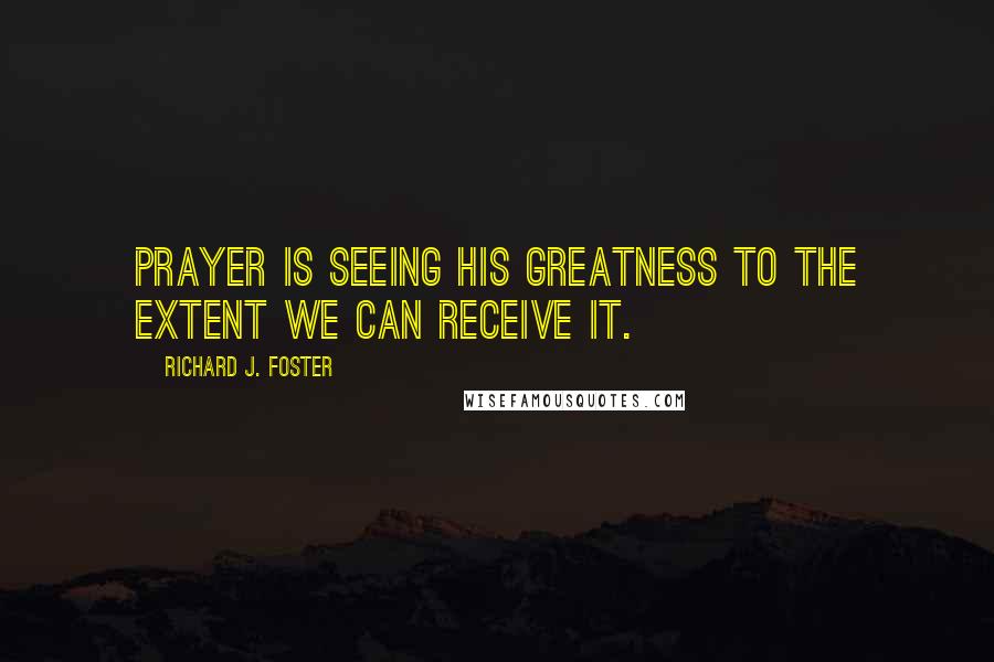 Richard J. Foster Quotes: Prayer is seeing His greatness to the extent we can receive it.