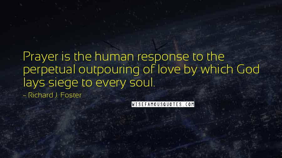 Richard J. Foster Quotes: Prayer is the human response to the perpetual outpouring of love by which God lays siege to every soul.