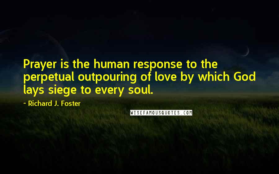 Richard J. Foster Quotes: Prayer is the human response to the perpetual outpouring of love by which God lays siege to every soul.