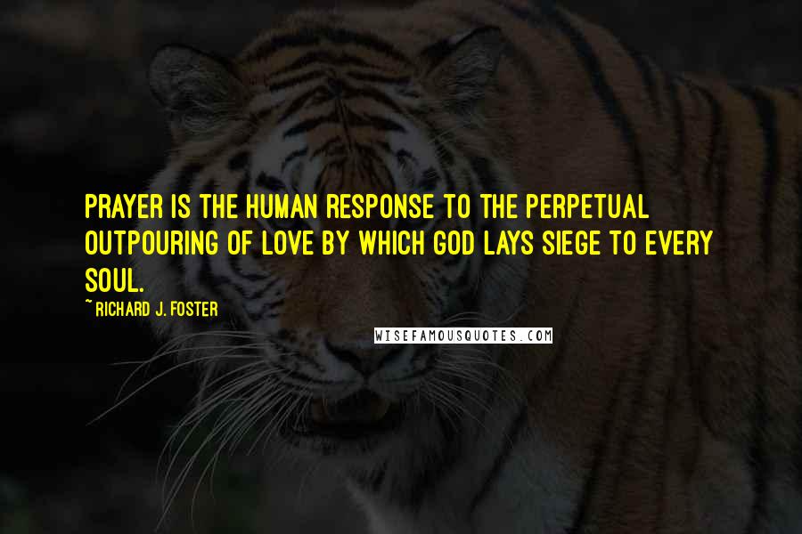 Richard J. Foster Quotes: Prayer is the human response to the perpetual outpouring of love by which God lays siege to every soul.