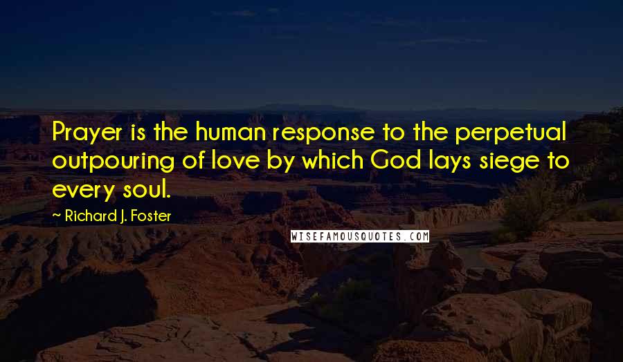 Richard J. Foster Quotes: Prayer is the human response to the perpetual outpouring of love by which God lays siege to every soul.