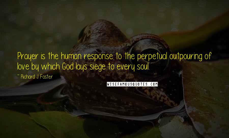 Richard J. Foster Quotes: Prayer is the human response to the perpetual outpouring of love by which God lays siege to every soul.