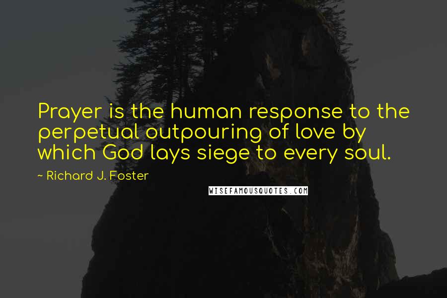 Richard J. Foster Quotes: Prayer is the human response to the perpetual outpouring of love by which God lays siege to every soul.