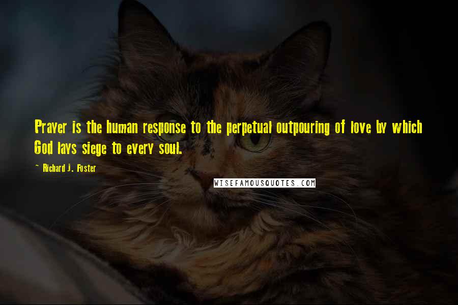 Richard J. Foster Quotes: Prayer is the human response to the perpetual outpouring of love by which God lays siege to every soul.