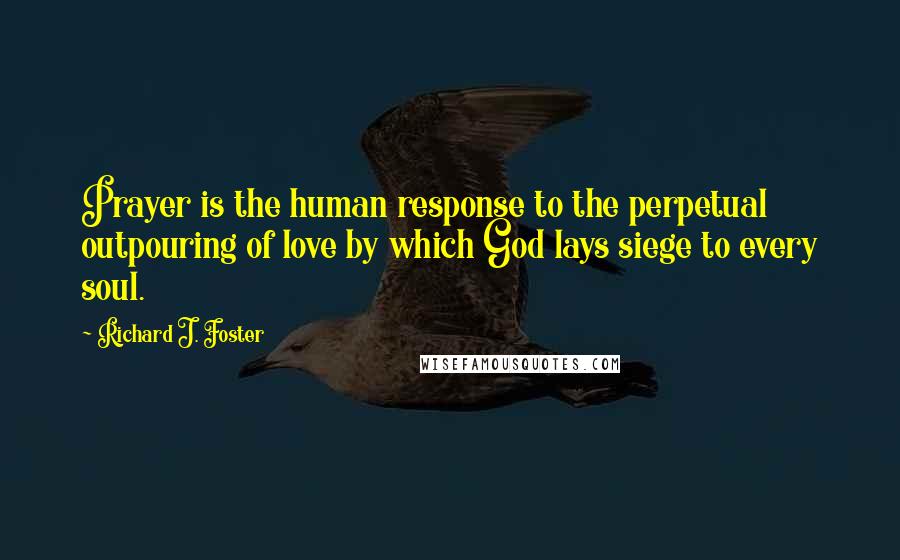 Richard J. Foster Quotes: Prayer is the human response to the perpetual outpouring of love by which God lays siege to every soul.