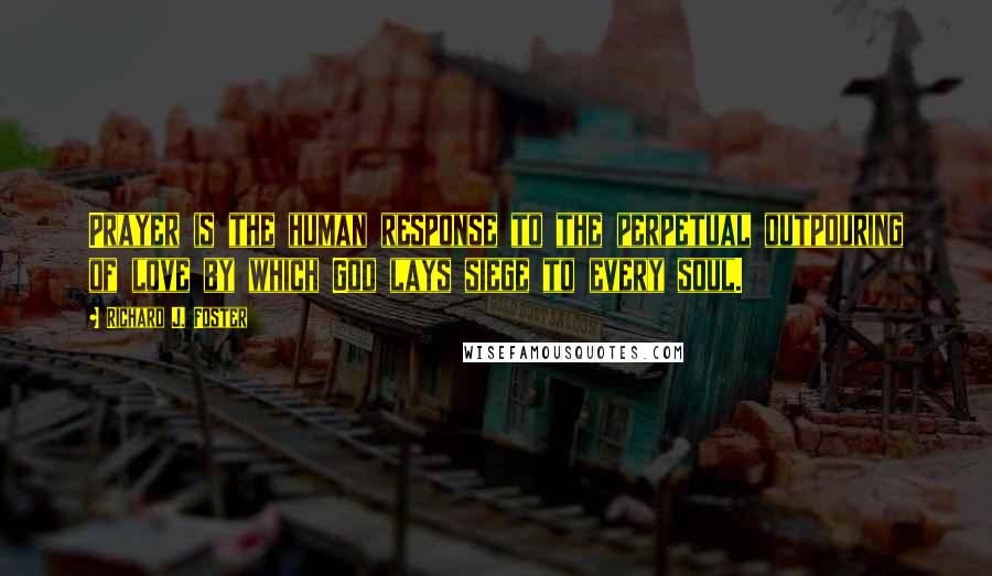 Richard J. Foster Quotes: Prayer is the human response to the perpetual outpouring of love by which God lays siege to every soul.