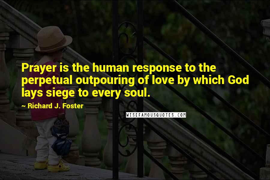 Richard J. Foster Quotes: Prayer is the human response to the perpetual outpouring of love by which God lays siege to every soul.