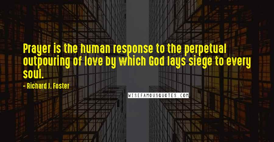 Richard J. Foster Quotes: Prayer is the human response to the perpetual outpouring of love by which God lays siege to every soul.