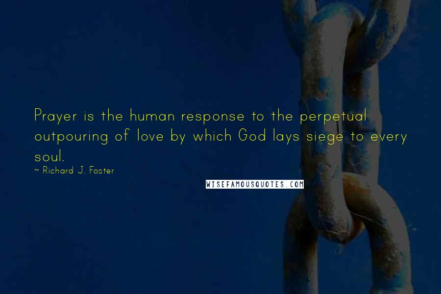 Richard J. Foster Quotes: Prayer is the human response to the perpetual outpouring of love by which God lays siege to every soul.