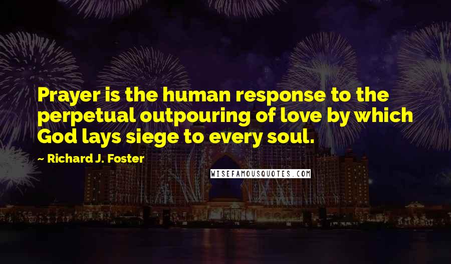 Richard J. Foster Quotes: Prayer is the human response to the perpetual outpouring of love by which God lays siege to every soul.