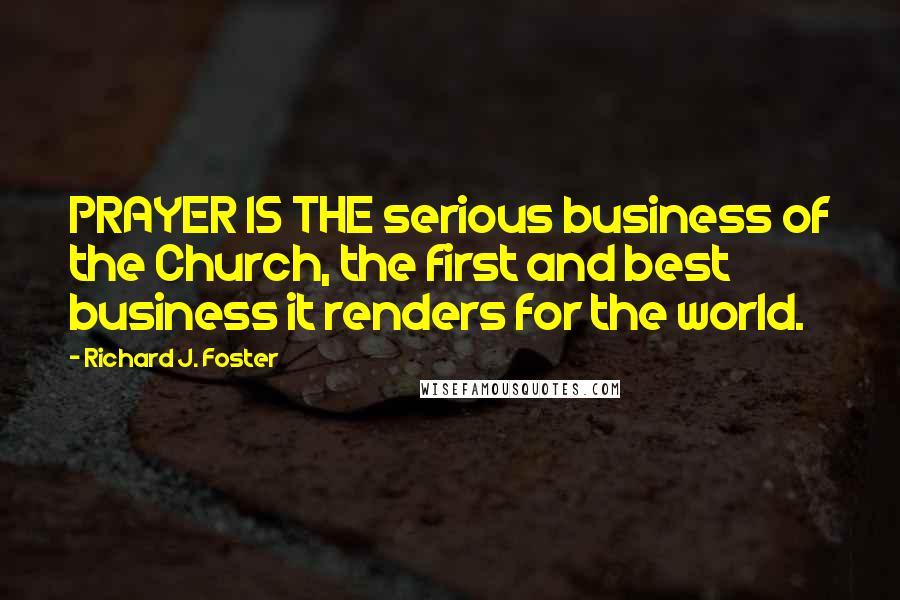 Richard J. Foster Quotes: PRAYER IS THE serious business of the Church, the first and best business it renders for the world.