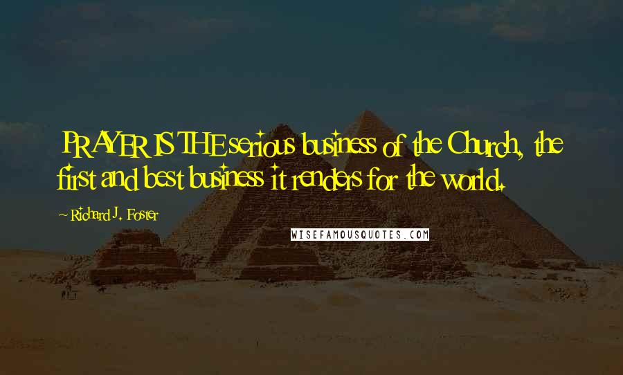Richard J. Foster Quotes: PRAYER IS THE serious business of the Church, the first and best business it renders for the world.