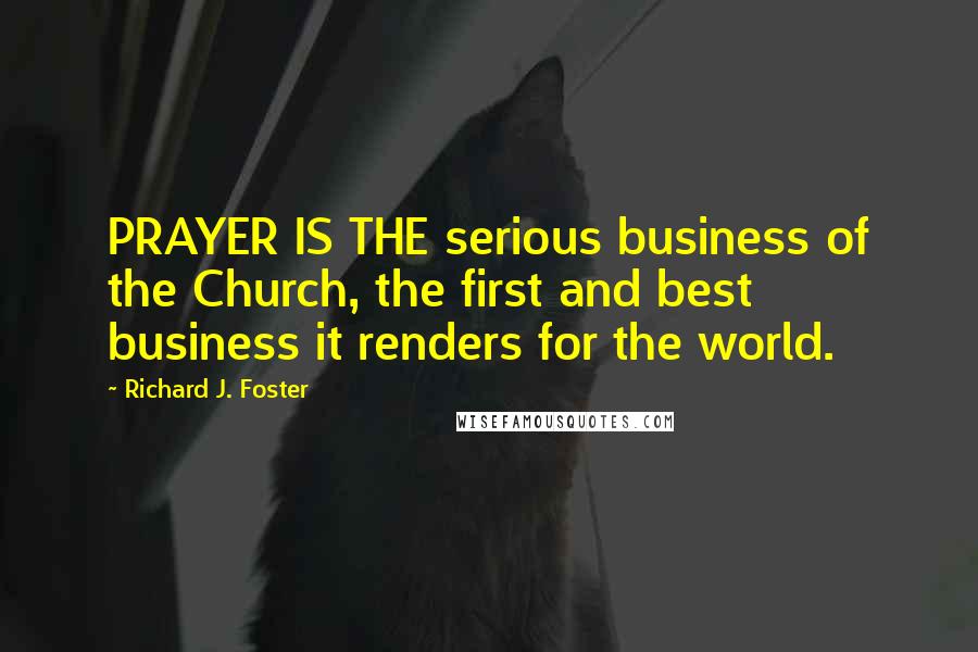 Richard J. Foster Quotes: PRAYER IS THE serious business of the Church, the first and best business it renders for the world.