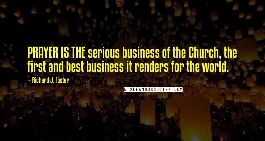 Richard J. Foster Quotes: PRAYER IS THE serious business of the Church, the first and best business it renders for the world.