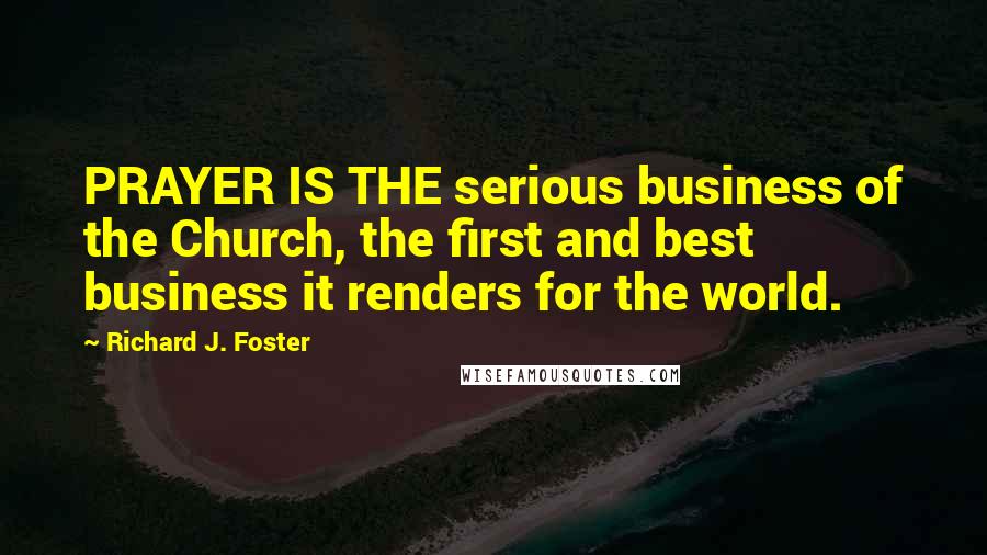 Richard J. Foster Quotes: PRAYER IS THE serious business of the Church, the first and best business it renders for the world.