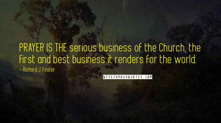 Richard J. Foster Quotes: PRAYER IS THE serious business of the Church, the first and best business it renders for the world.