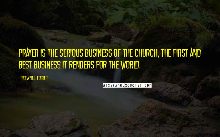 Richard J. Foster Quotes: PRAYER IS THE serious business of the Church, the first and best business it renders for the world.