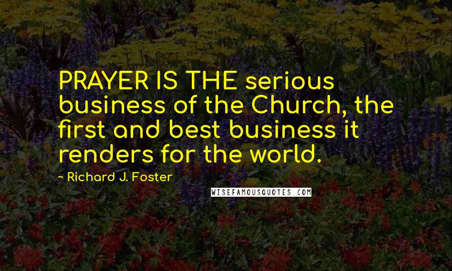 Richard J. Foster Quotes: PRAYER IS THE serious business of the Church, the first and best business it renders for the world.