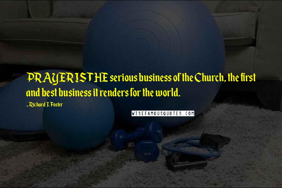 Richard J. Foster Quotes: PRAYER IS THE serious business of the Church, the first and best business it renders for the world.