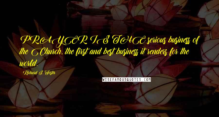 Richard J. Foster Quotes: PRAYER IS THE serious business of the Church, the first and best business it renders for the world.