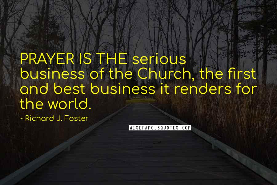 Richard J. Foster Quotes: PRAYER IS THE serious business of the Church, the first and best business it renders for the world.