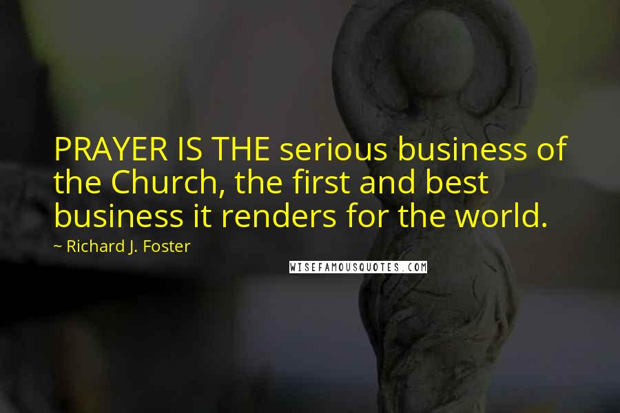 Richard J. Foster Quotes: PRAYER IS THE serious business of the Church, the first and best business it renders for the world.