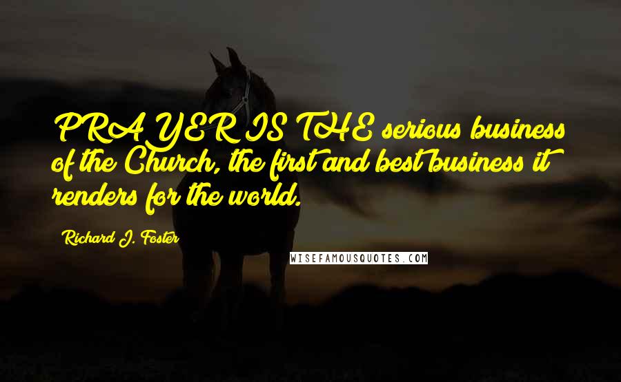 Richard J. Foster Quotes: PRAYER IS THE serious business of the Church, the first and best business it renders for the world.