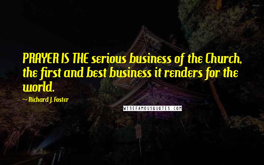 Richard J. Foster Quotes: PRAYER IS THE serious business of the Church, the first and best business it renders for the world.