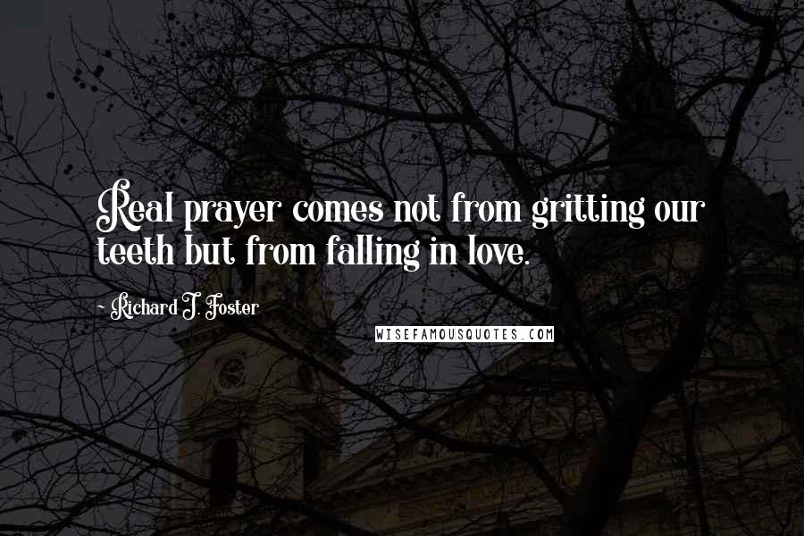 Richard J. Foster Quotes: Real prayer comes not from gritting our teeth but from falling in love.