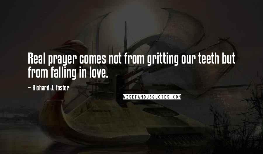 Richard J. Foster Quotes: Real prayer comes not from gritting our teeth but from falling in love.