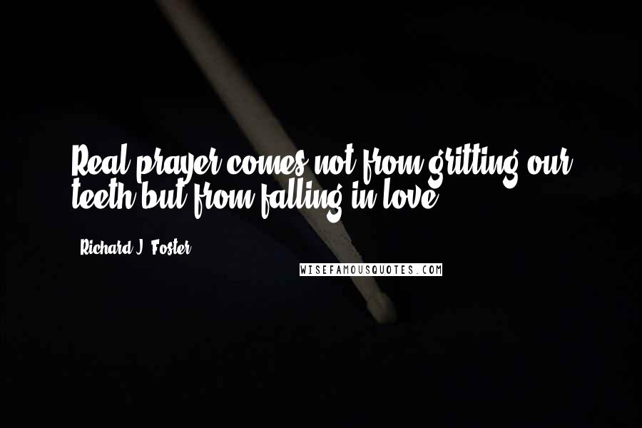 Richard J. Foster Quotes: Real prayer comes not from gritting our teeth but from falling in love.