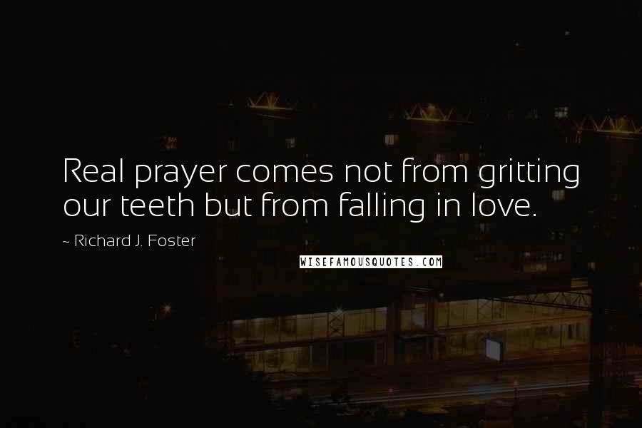 Richard J. Foster Quotes: Real prayer comes not from gritting our teeth but from falling in love.