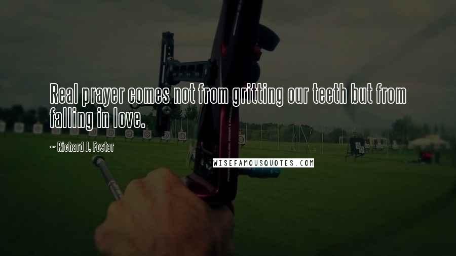 Richard J. Foster Quotes: Real prayer comes not from gritting our teeth but from falling in love.